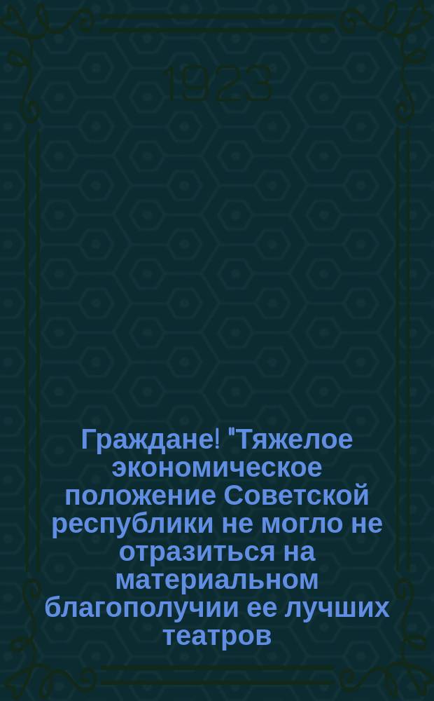 Граждане! "Тяжелое экономическое положение Советской республики не могло не отразиться на материальном благополучии ее лучших театров..." : листовка