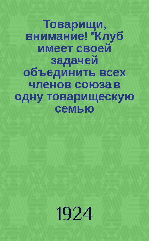 Товарищи, внимание! "Клуб имеет своей задачей объединить всех членов союза в одну товарищескую семью..." : листовка