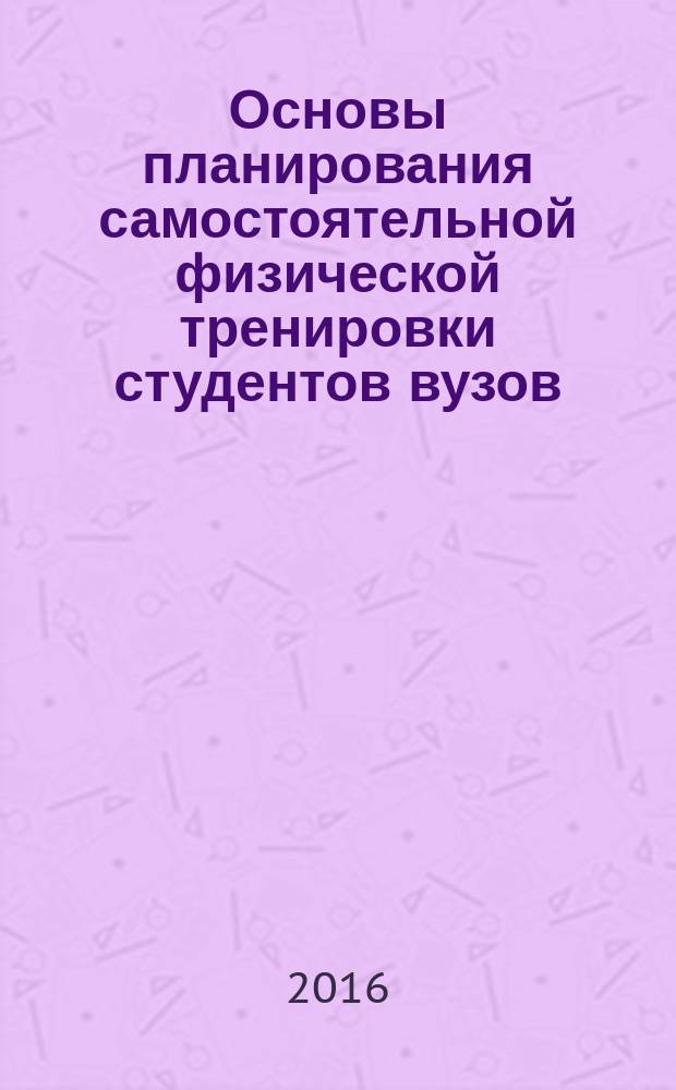 Основы планирования самостоятельной физической тренировки студентов вузов : учебное пособие : для студентов, обучающимся по основным профессиональным образовательным программам высшего образования по всем специальностям и специализациям