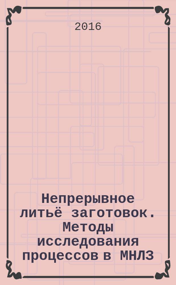 Непрерывное литьё заготовок. Методы исследования процессов в МНЛЗ : учебное пособие для студентов, обучающихся по металлургическим и машиностроительным направлениям подготовки 22.03.02, 22.03.02, 15.03.01, 15.04.01