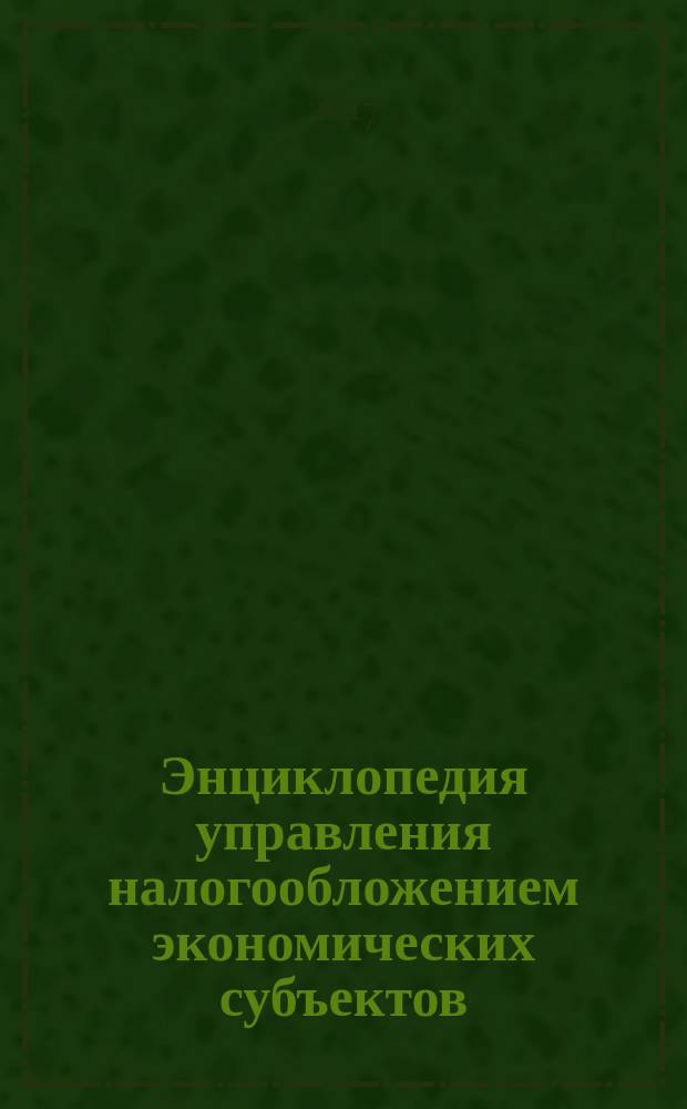Энциклопедия управления налогообложением экономических субъектов : [монография]. Т. 1 : Теоретические основы