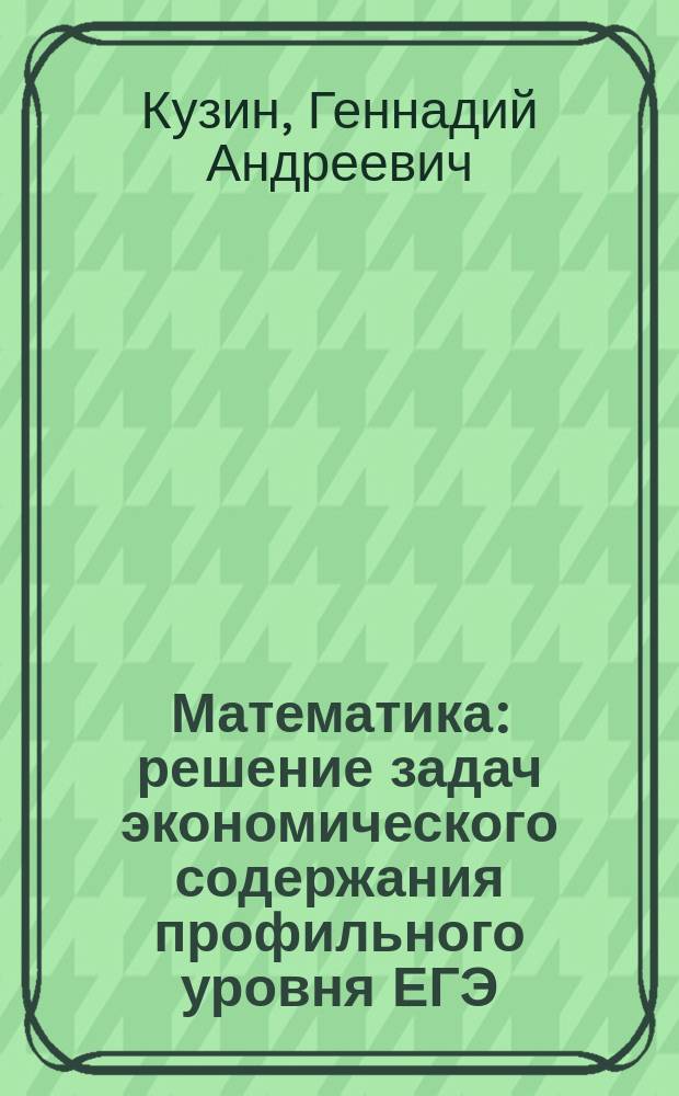 Математика : решение задач экономического содержания профильного уровня ЕГЭ : учебное пособие для учащихся Инженерного лицея НГТУ