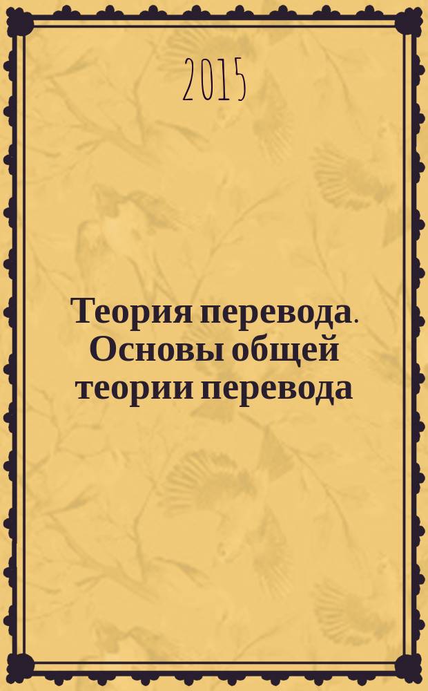 Теория перевода. Основы общей теории перевода : учебное пособие : для студентов, обучающихся по направлению подготовки 45.03.02 Лингвистика