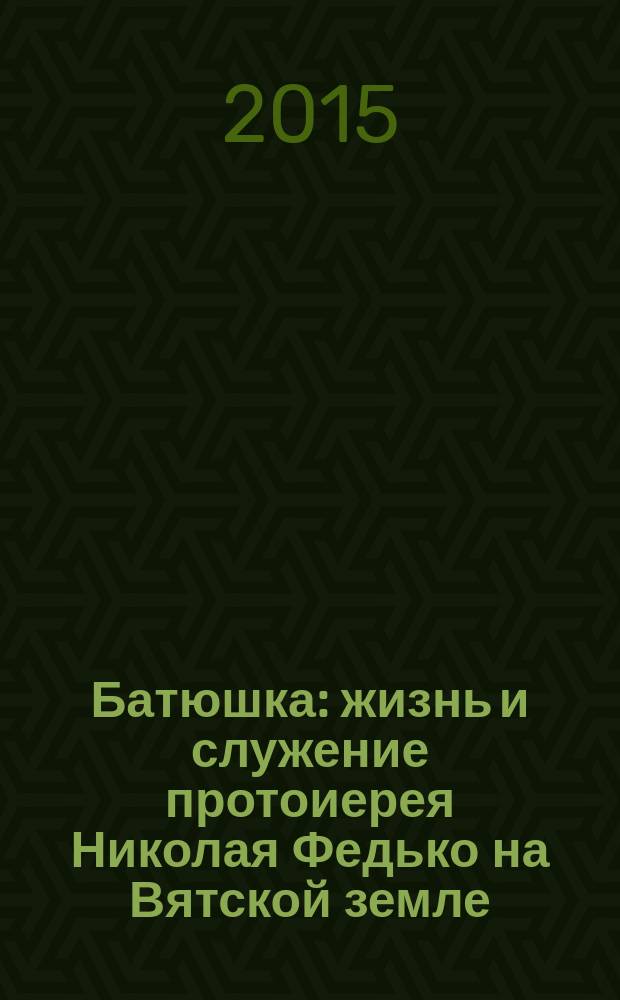 Батюшка : жизнь и служение протоиерея Николая Федько на Вятской земле : сборник