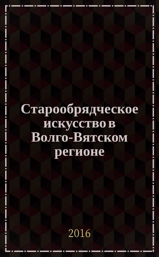 Старообрядческое искусство в Волго-Вятском регионе : монография
