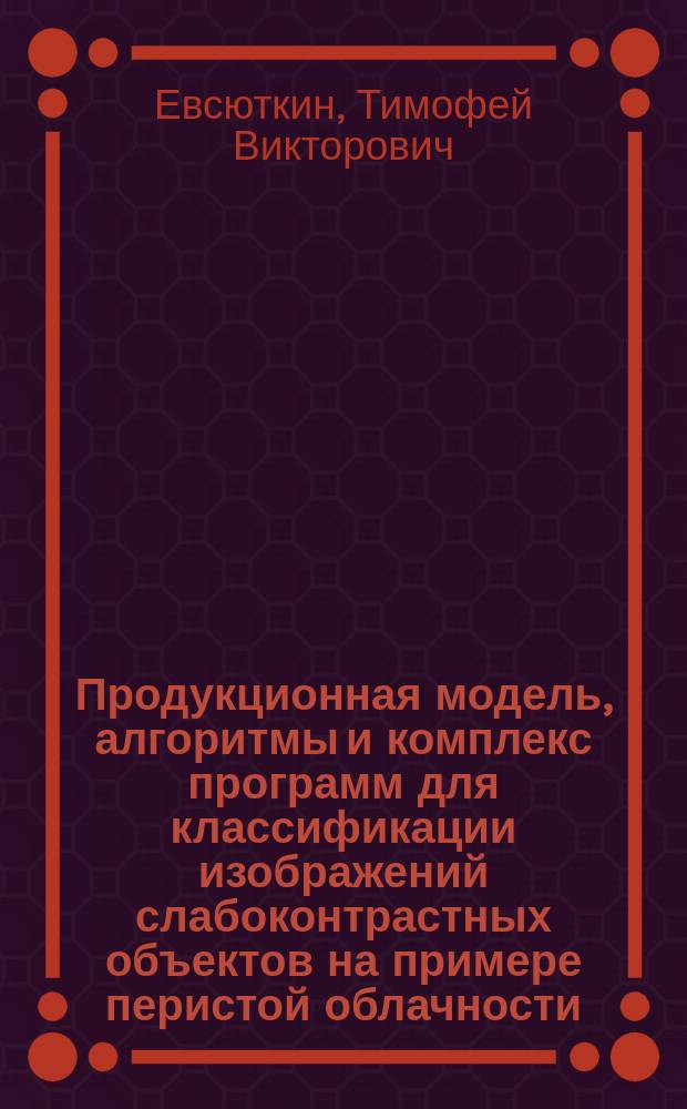 Продукционная модель, алгоритмы и комплекс программ для классификации изображений слабоконтрастных объектов на примере перистой облачности : автореферат дис. на соиск. уч. степ. кандидата технических наук : специальность 05.13.18 <Математическое моделирование, численные методы и комплексы программ>
