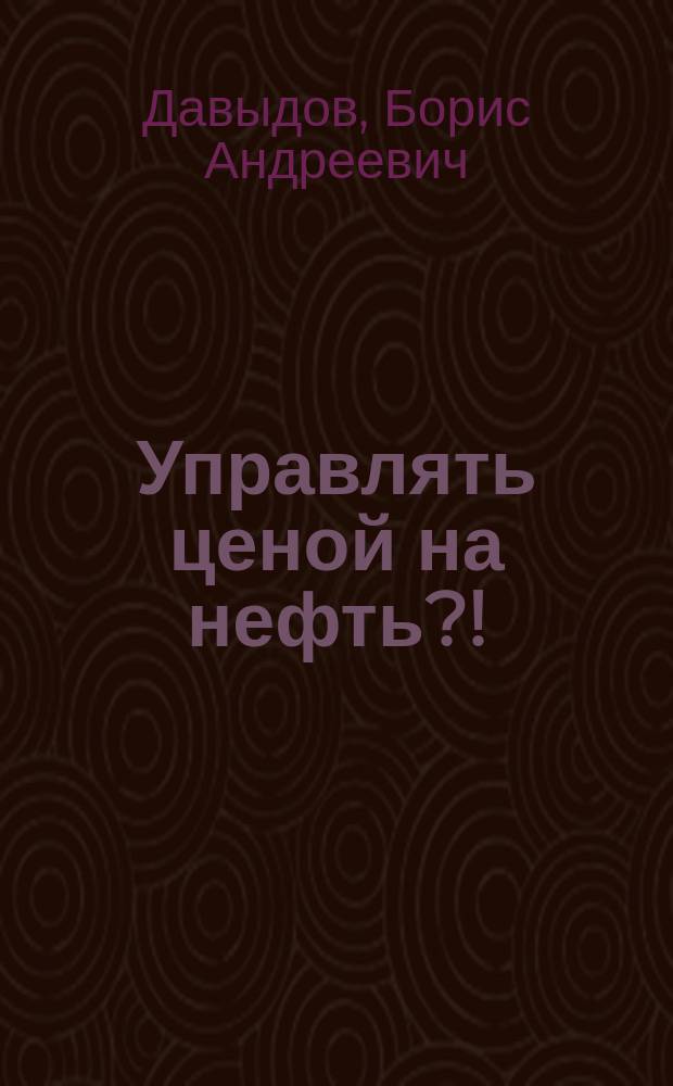 Управлять ценой на нефть?! : монография