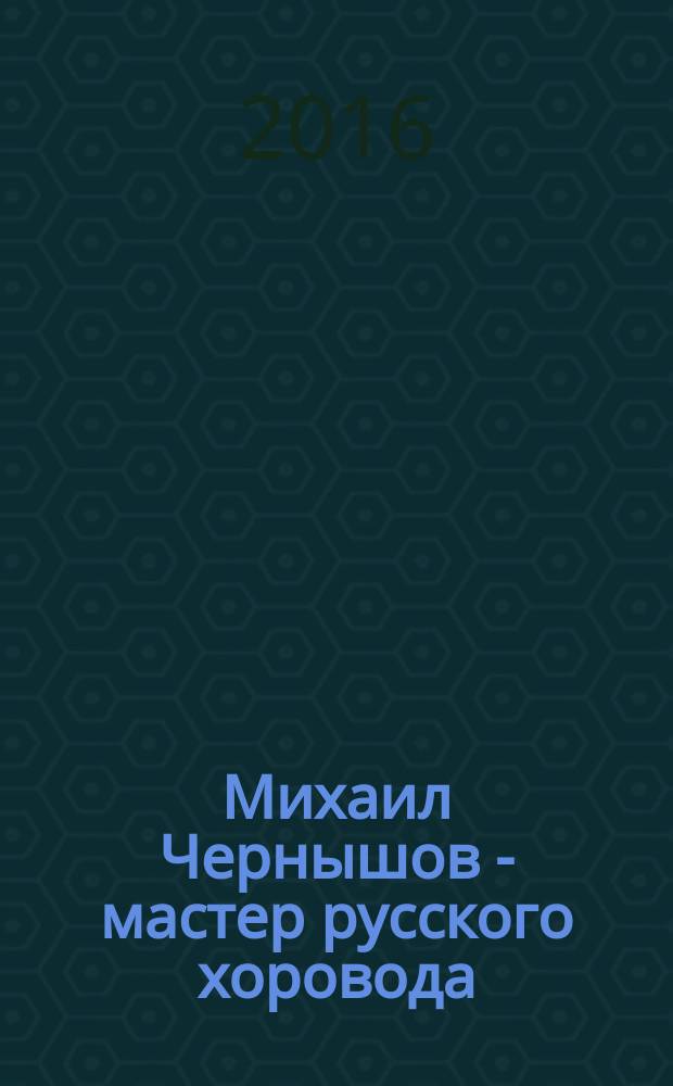 Михаил Чернышов - мастер русского хоровода : жизнь и творческий путь : воспоминания