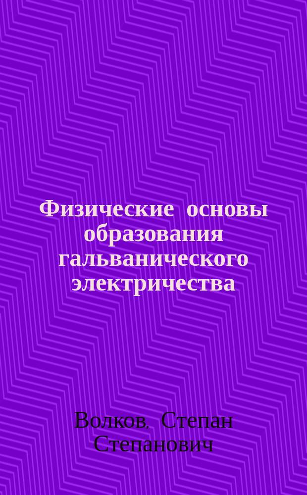 Физические основы образования гальванического электричества : монография