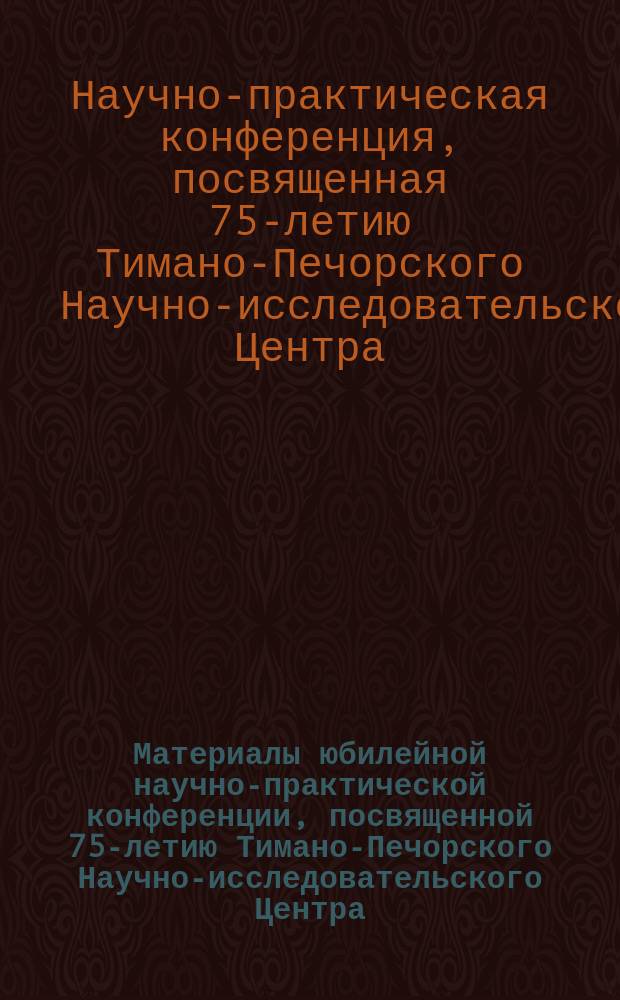 Материалы юбилейной научно-практической конференции, посвященной 75-летию Тимано-Печорского Научно-исследовательского Центра, Ухта, сентябрь 2013 года : сборник докладов