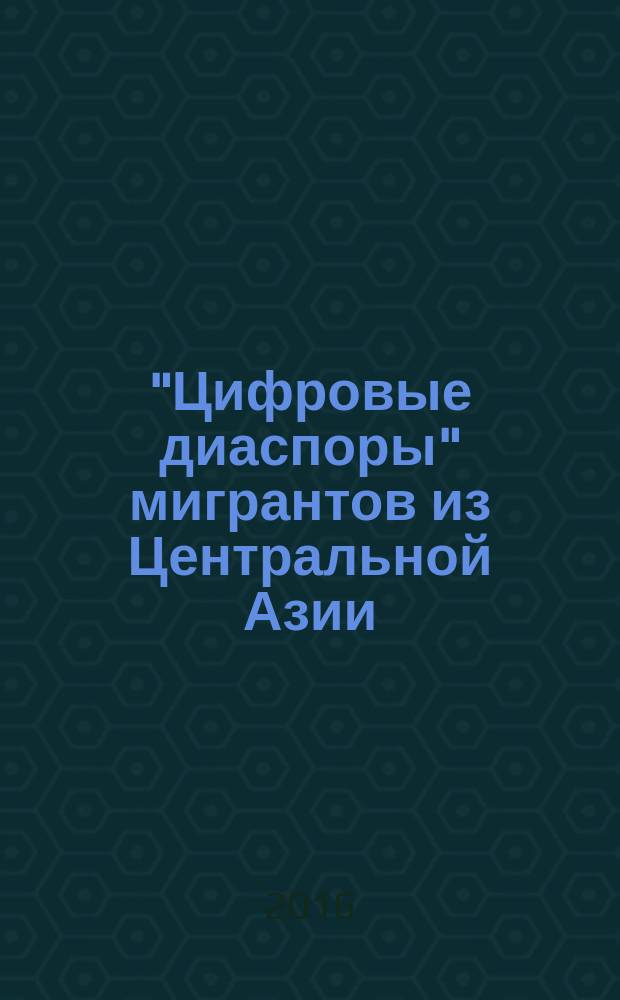 "Цифровые диаспоры" мигрантов из Центральной Азии: виртуальная сетевая организация, дискурс "воображаемого сообщества" и конкуренция идентичностей = "Digital diaspora" of migrants from Central Asia: a virtual network organization, the discourse of "imagined community" and competition of identity