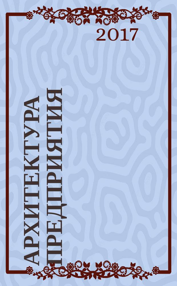 Архитектура предприятия : учебное пособие : для студентов направлений подготовки 38.03.05 "Бизнес-информатика", 27.04.02 "Управление качеством" и слушателей Президентской программы управленческих кадров