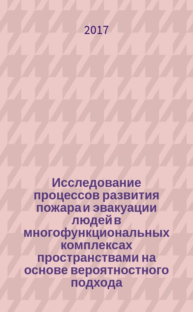 Исследование процессов развития пожара и эвакуации людей в многофункциональных комплексах пространствами на основе вероятностного подхода : монография