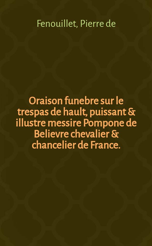 Oraison funebre sur le trespas de hault, puissant & illustre messire Pompone de Believre chevalier & chancelier de France. : Prononc&eacute;e en l'Eglise de S. Germain l'Auxerrois le 17. septembre 1607