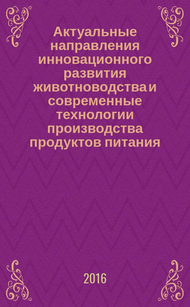 Актуальные направления инновационного развития животноводства и современные технологии производства продуктов питания : материалы международной научно-практической конференции, 28-29 ноября 2016 года