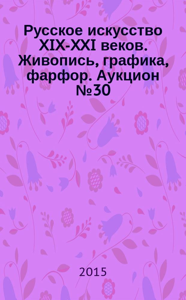 Русское искусство XIX-XXI веков. Живопись, графика, фарфор. Аукцион № 30(87) 14 октября 2015 г = Russiah art XIX-XXI cent. Painting, drawings, porcelain : каталог