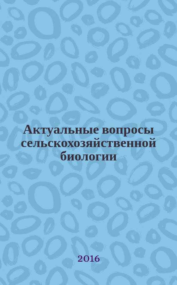 Актуальные вопросы сельскохозяйственной биологии : теоретический и научно-практический журнал. 2016, № 1 (1)