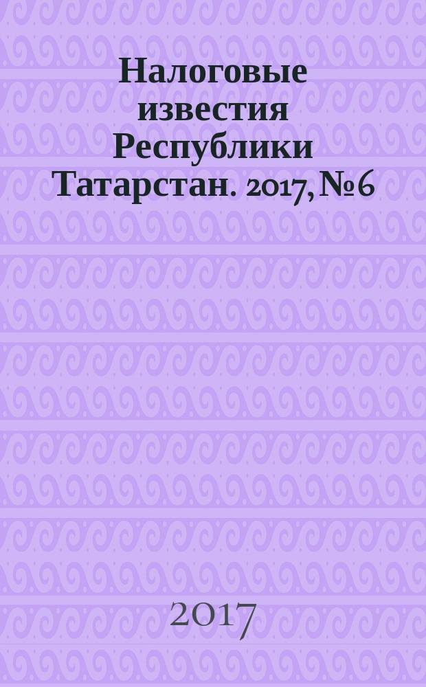 Налоговые известия Республики Татарстан. 2017, № 6