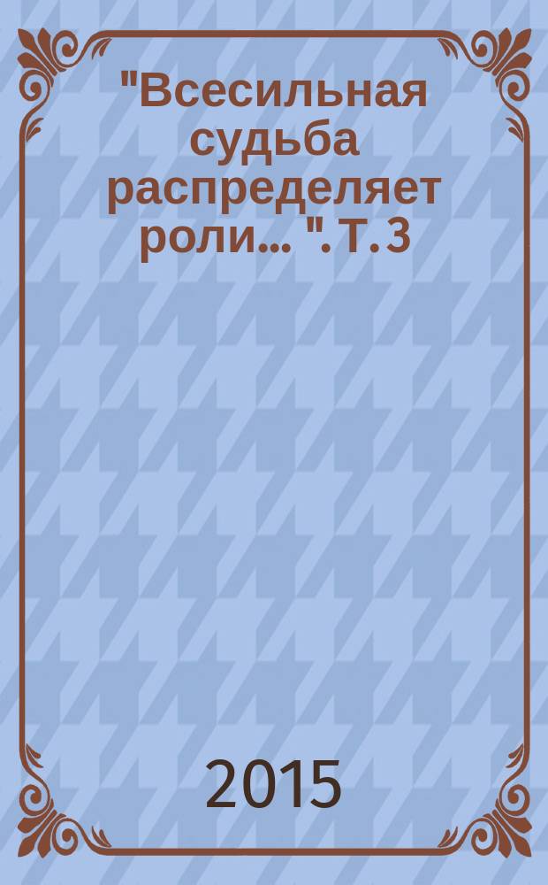 "Всесильная судьба распределяет роли ...". Т. 3