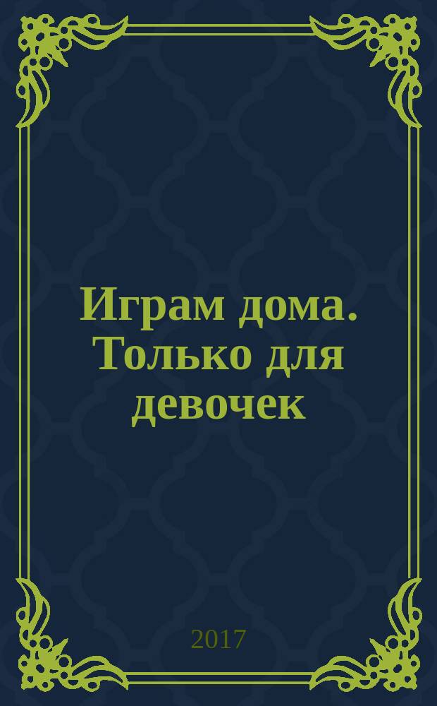 Играм дома. Только для девочек : более 100 рисовалок, игр и заданий