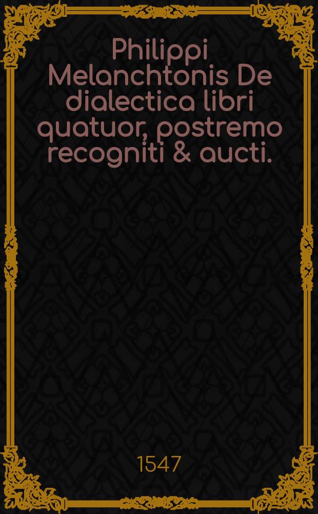 Philippi Melanchtonis De dialectica libri quatuor, postremo recogniti & aucti. : Accesserunt enim caeteris aeditionibus praeter regulas consequentiarum, regulae de causis. Formae distinctionum & Locus insignis Thucydidis