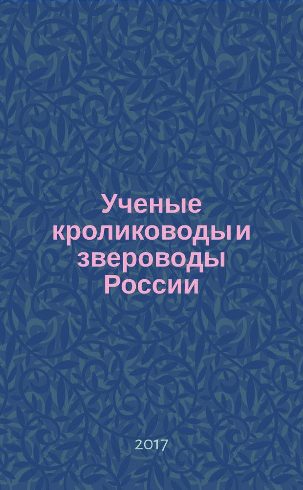 Ученые кролиководы и звероводы России : биографический справочник