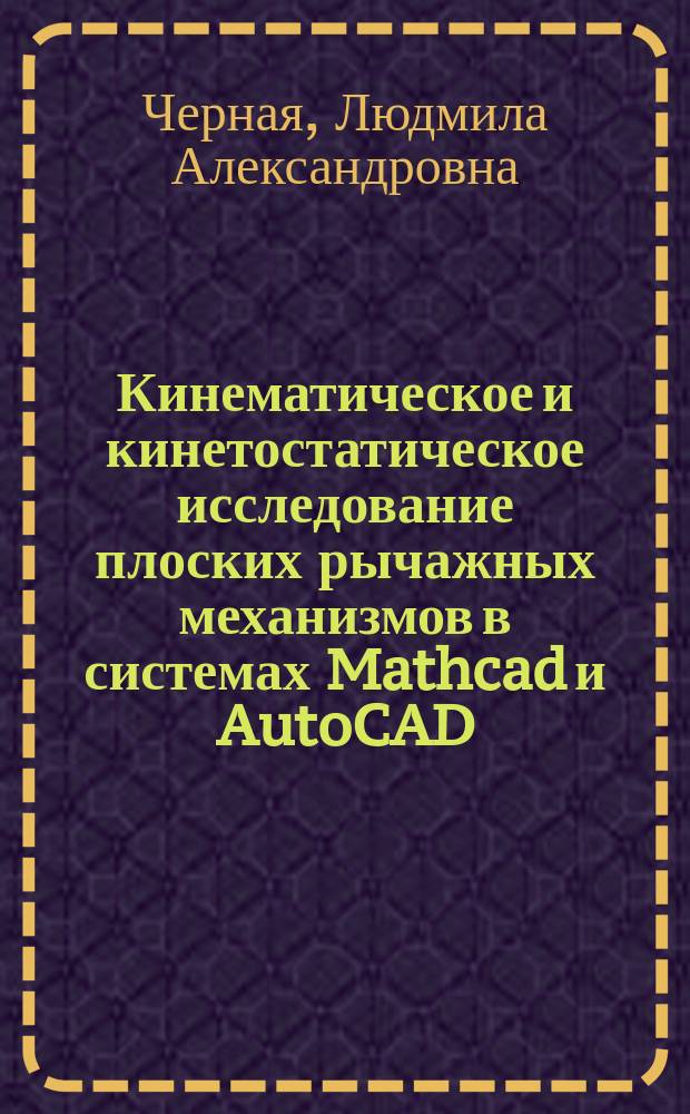 Кинематическое и кинетостатическое исследование плоских рычажных механизмов в системах Mathcad и AutoCAD : методические указания к выполнению домашнего задания по теории механизмов и механике машин