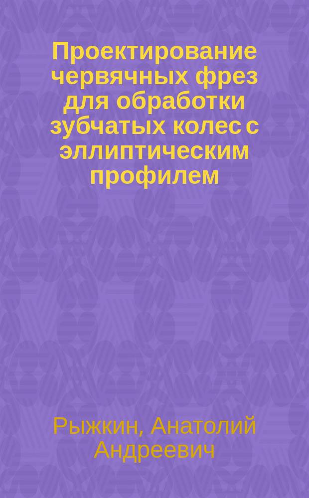 Проектирование червячных фрез для обработки зубчатых колес с эллиптическим профилем : учебное пособие
