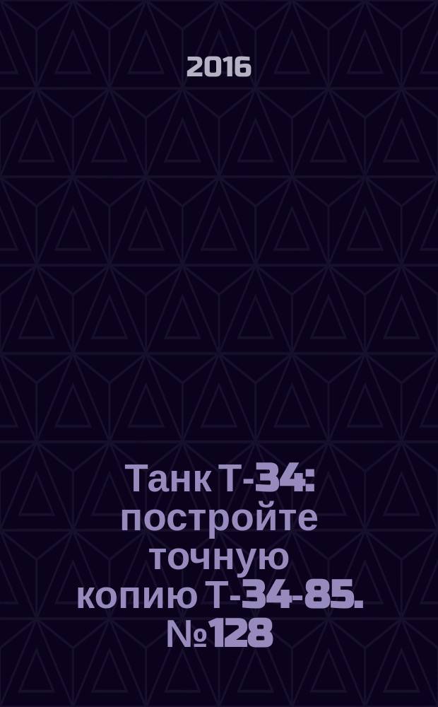 Танк Т-34 : постройте точную копию Т-34-85. № 128