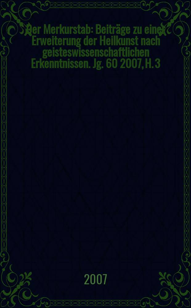 Der Merkurstab : Beiträge zu einer Erweiterung der Heilkunst nach geisteswissenschaftlichen Erkenntnissen. Jg. 60 2007, H. 3