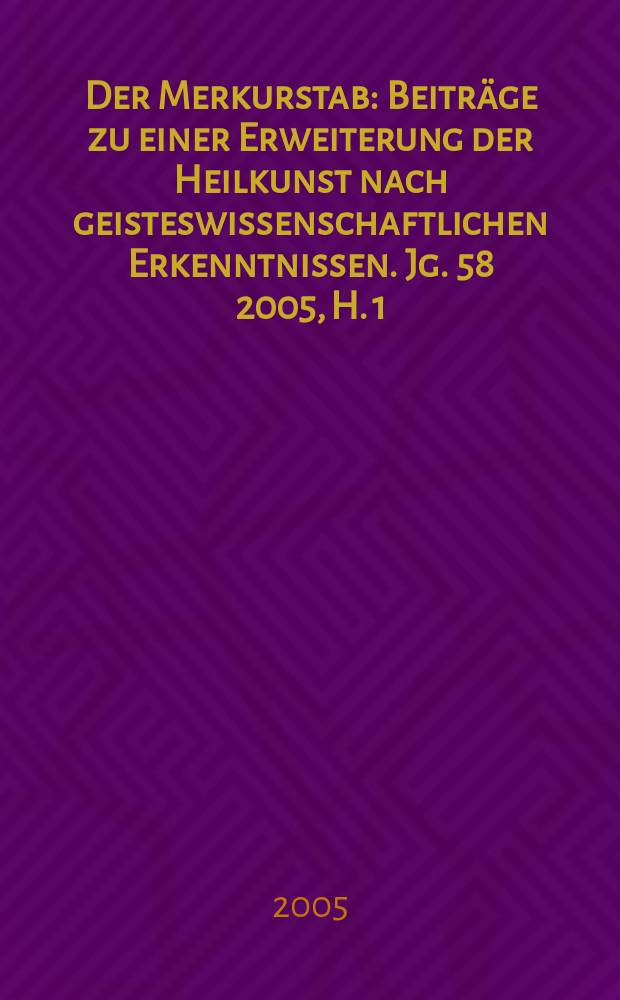 Der Merkurstab : Beiträge zu einer Erweiterung der Heilkunst nach geisteswissenschaftlichen Erkenntnissen. Jg. 58 2005, H. 1