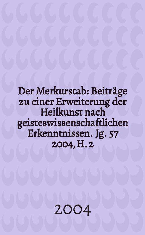 Der Merkurstab : Beiträge zu einer Erweiterung der Heilkunst nach geisteswissenschaftlichen Erkenntnissen. Jg. 57 2004, H. 2