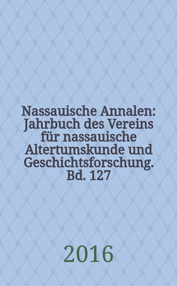 Nassauische Annalen : Jahrbuch des Vereins für nassauische Altertumskunde und Geschichtsforschung. Bd. 127