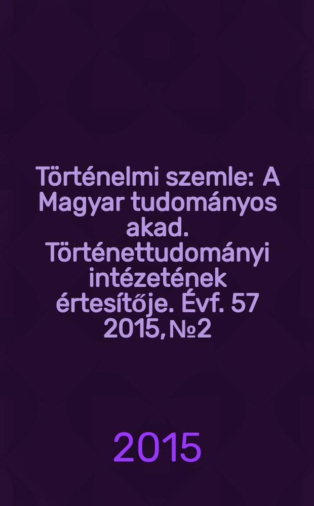 Történelmi szemle : A Magyar tudományos akad. Történettudományi intézetének értesítője. Évf. 57 2015, № 2
