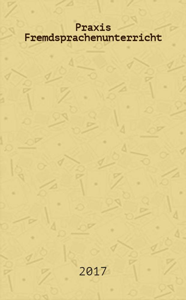 Praxis Fremdsprachenunterricht : die Zeitschrift für das Lehren und Lernen fremder Sprachen Hervorgegangen aus Praxis des neusprachlichen Unterrichts und Fremdsprachenunterricht. 2017, № 2