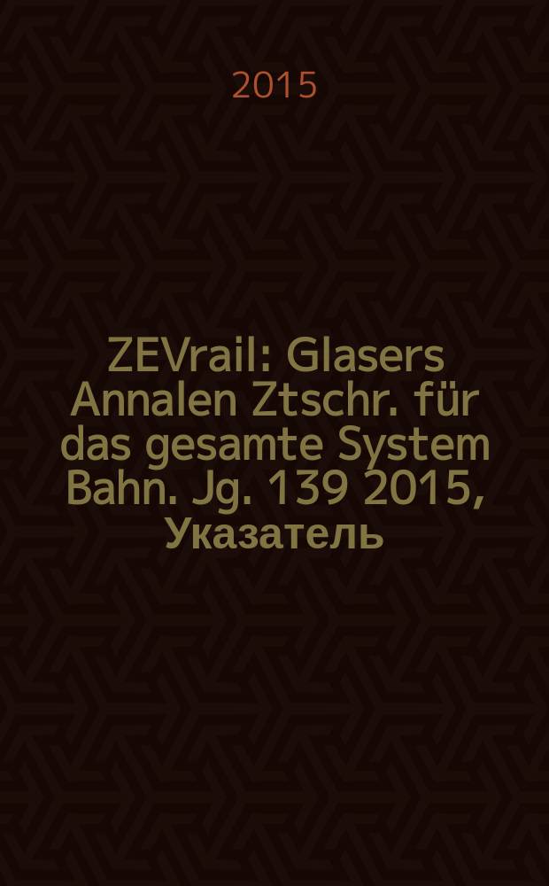 ZEVrail : Glasers Annalen Ztschr. f&uuml;r das gesamte System Bahn. Jg. 139 2015, Указатель