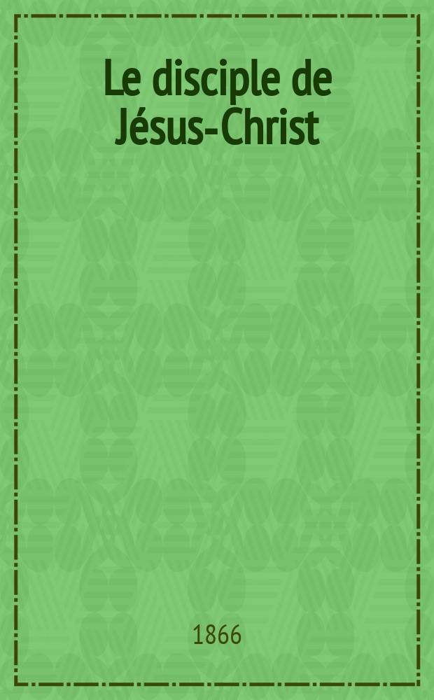 Le disciple de J&eacute;sus-Christ : revue de protestantisme au XIXe si&egrave;cle. S&eacute;mestre 1, A. 28 1866, № [3]