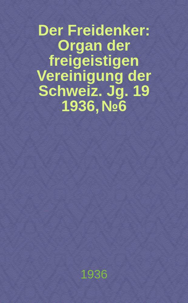 Der Freidenker : Organ der freigeistigen Vereinigung der Schweiz. Jg. 19 1936, № 6