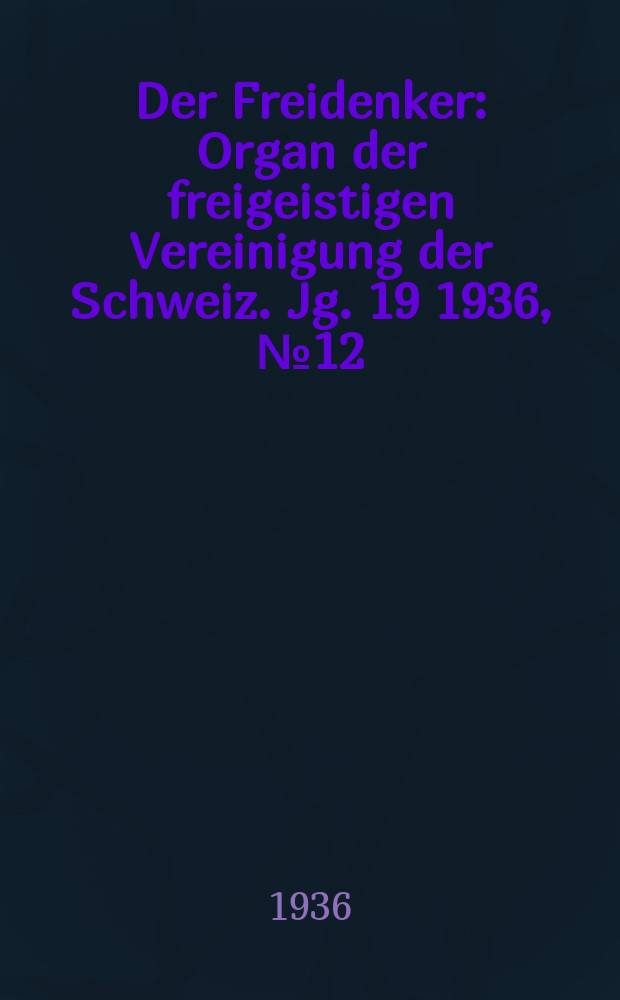 Der Freidenker : Organ der freigeistigen Vereinigung der Schweiz. Jg. 19 1936, № 12
