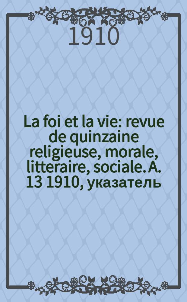 La foi et la vie : revue de quinzaine religieuse, morale, litteraire, sociale. A. 13 1910, указатель