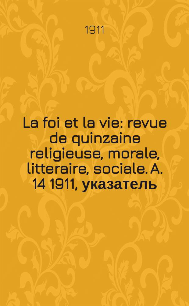 La foi et la vie : revue de quinzaine religieuse, morale, litteraire, sociale. A. 14 1911, указатель
