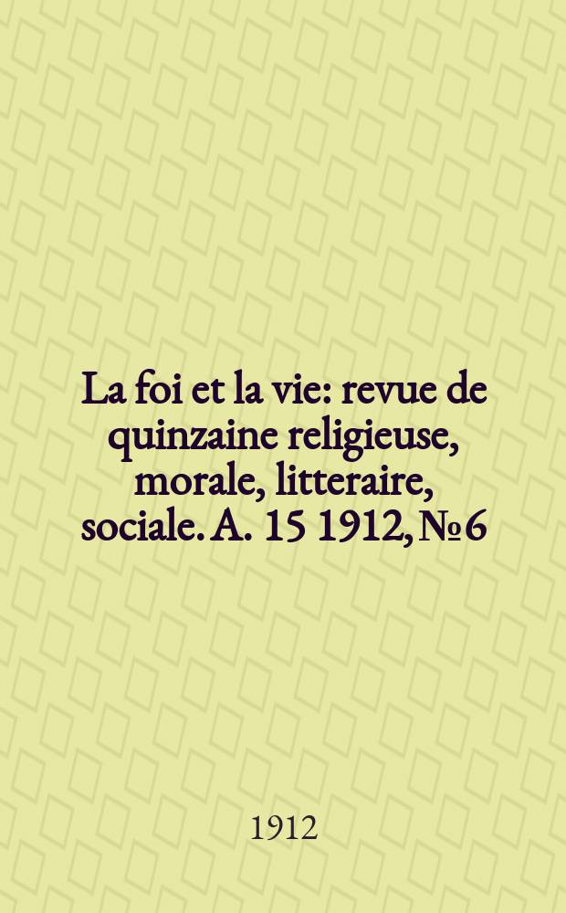 La foi et la vie : revue de quinzaine religieuse, morale, litteraire, sociale. A. 15 1912, № 6