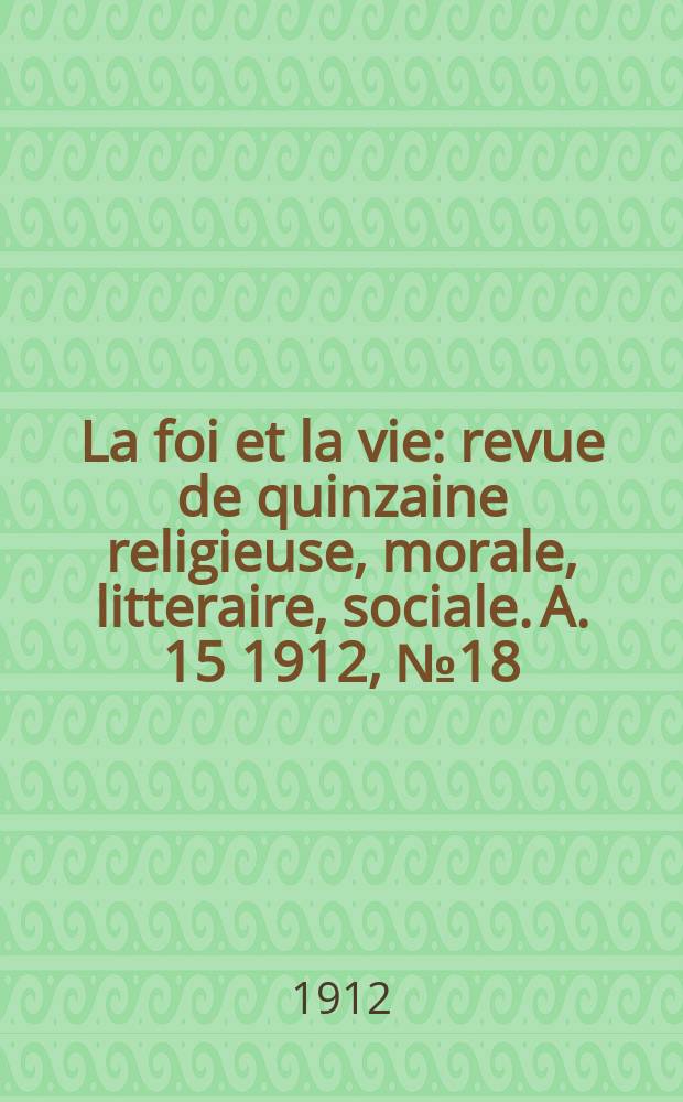 La foi et la vie : revue de quinzaine religieuse, morale, litteraire, sociale. A. 15 1912, № 18