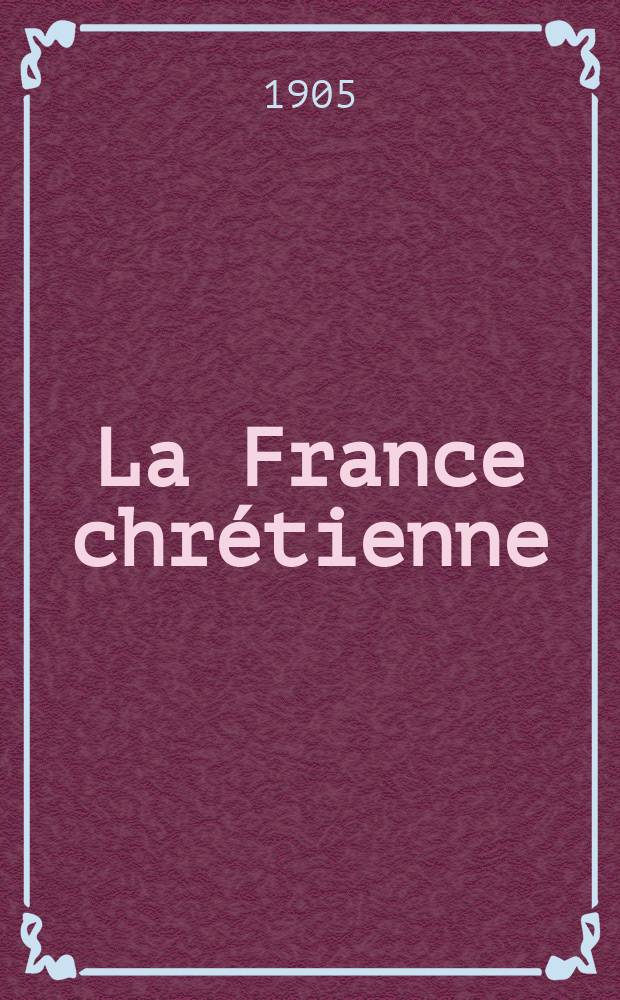 La France chrétienne : revue hebdomadaire, antimaçonnique et antisémite. A. 19 1905, № 31