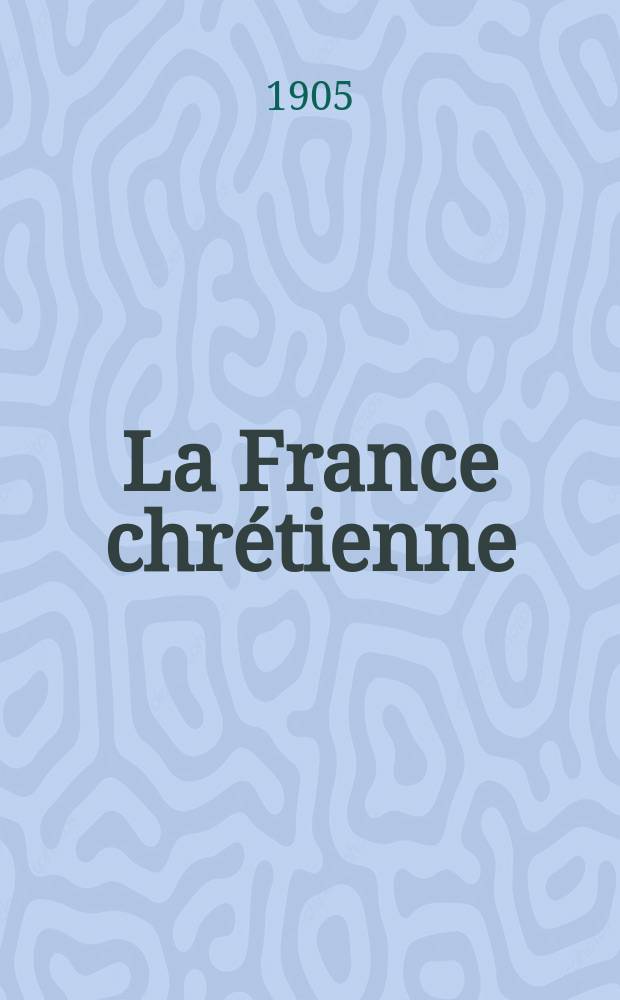 La France chrétienne : revue hebdomadaire, antimaçonnique et antisémite. A. 19 1905, № 37