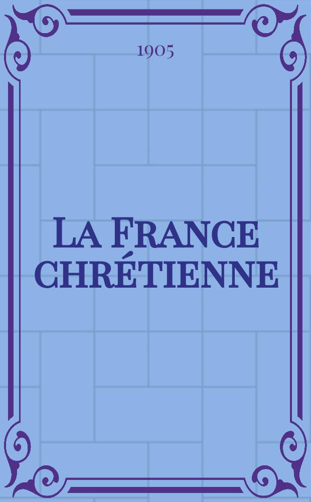 La France chrétienne : revue hebdomadaire, antimaçonnique et antisémite. A. 19 1905, № 41