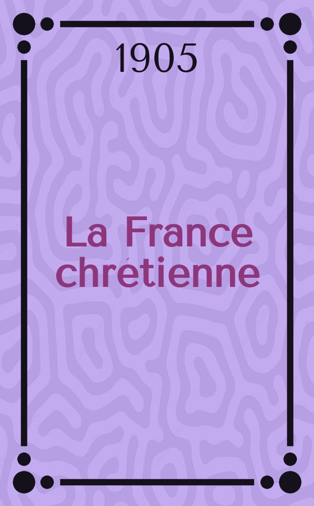 La France chr&eacute;tienne : revue hebdomadaire, antima&ccedil;onnique et antis&eacute;mite. A. 19 1905, № 46