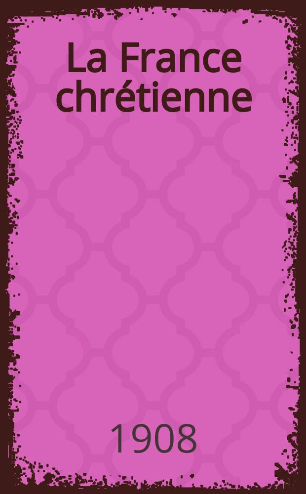 La France chrétienne : revue hebdomadaire, antimaçonnique et antisémite. A. 22 1908, № 21