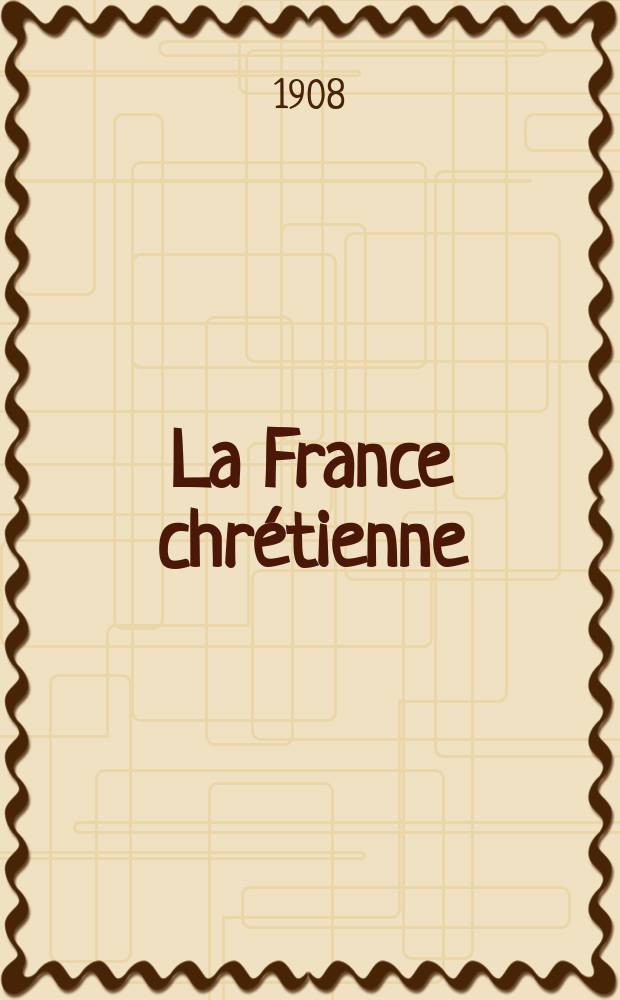 La France chrétienne : revue hebdomadaire, antimaçonnique et antisémite. A. 22 1908, № 43