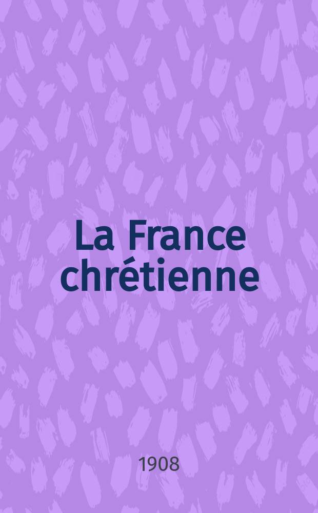 La France chrétienne : revue hebdomadaire, antimaçonnique et antisémite. A. 22 1908, № 51